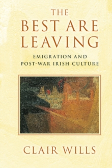 The Best Are Leaving : Emigration and Post-War Irish Culture