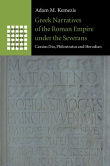 Greek Narratives of the Roman Empire under the Severans : Cassius Dio, Philostratus and Herodian