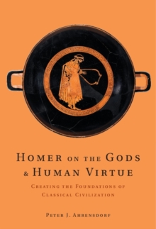 Homer on the Gods and Human Virtue : Creating the Foundations of Classical Civilization