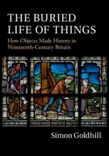 The Buried Life of Things : How Objects Made History in Nineteenth-Century Britain