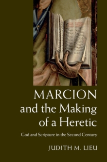 Marcion and the Making of a Heretic : God and Scripture in the Second Century