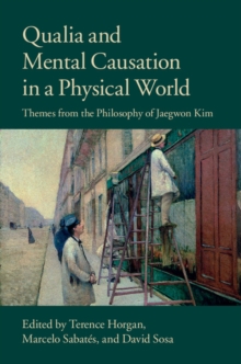 Qualia and Mental Causation in a Physical World : Themes from the Philosophy of Jaegwon Kim