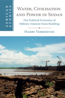 Water, Civilisation and Power in Sudan : The Political Economy of Military-Islamist State Building