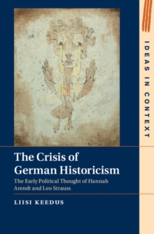 The Crisis of German Historicism : The Early Political Thought of Hannah Arendt and Leo Strauss