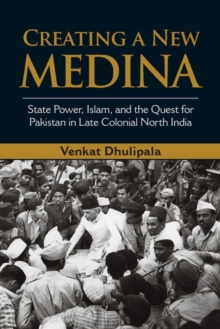 Creating a New Medina : State Power, Islam, and the Quest for Pakistan in Late Colonial North India