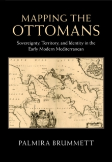 Mapping the Ottomans : Sovereignty, Territory, and Identity in the Early Modern Mediterranean