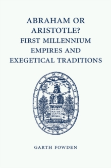 Abraham or Aristotle? First Millennium Empires and Exegetical Traditions : An Inaugural Lecture by the Sultan Qaboos Professor of Abrahamic Faiths Given in the University of Cambridge, 4 December 2013