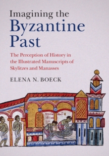 Imagining the Byzantine Past : The Perception of History in the Illustrated Manuscripts of Skylitzes and Manasses