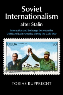 Soviet Internationalism after Stalin : Interaction and Exchange between the USSR and Latin America during the Cold War