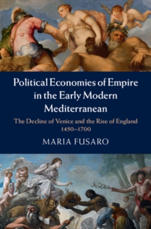 Political Economies of Empire in the Early Modern Mediterranean : The Decline of Venice and the Rise of England, 1450-1700