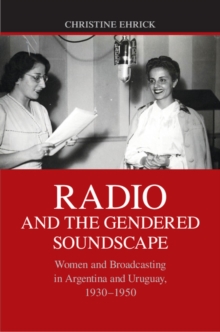 Radio and the Gendered Soundscape : Women and Broadcasting in Argentina and Uruguay, 1930-1950