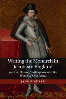 Writing the Monarch in Jacobean England : Jonson, Donne, Shakespeare and the Works of King James