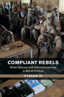 Compliant Rebels : Rebel Groups and International Law in World Politics