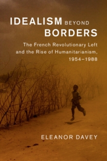 Idealism beyond Borders : The French Revolutionary Left and the Rise of Humanitarianism, 1954-1988