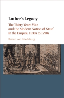 Luther's Legacy : The Thirty Years War and the Modern Notion of 'State' in the Empire, 1530s to 1790s