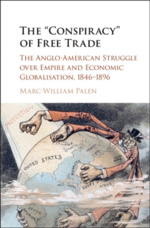 'Conspiracy' of Free Trade : The Anglo-American Struggle over Empire and Economic Globalisation, 1846-1896