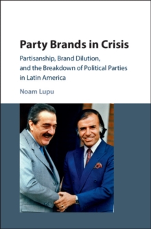 Party Brands in Crisis : Partisanship, Brand Dilution, and the Breakdown of Political Parties in Latin America