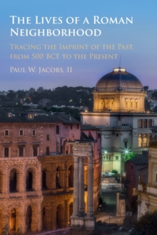 The Lives of a Roman Neighborhood : Tracing the Imprint of the Past, from 500 BCE to the Present