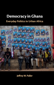 Democracy in Ghana : Everyday Politics in Urban Africa, Hardback Book Democracy in Ghana : Everyday Politics in Urban Africa, Hardback Book
