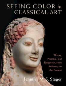 Seeing Color in Classical Art : Theory, Practice, and Reception, from Antiquity to the Present