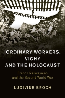 Ordinary Workers, Vichy and the Holocaust : French Railwaymen and the Second World War