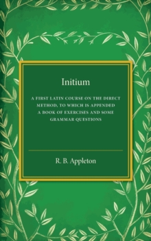 Initium : A First Latin Course on the Direct Method, to Which Is Appended a Book of Exercises and Some Grammar Questions