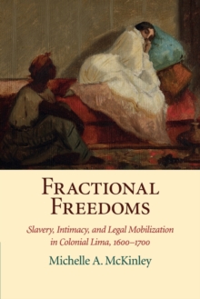 Fractional Freedoms : Slavery, Intimacy, and Legal Mobilization in Colonial Lima, 1600-1700