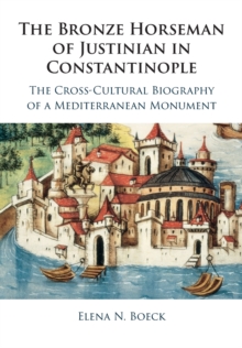 The Bronze Horseman of Justinian in Constantinople : The Cross-Cultural Biography of a Mediterranean Monument