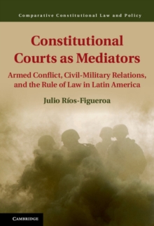 Constitutional Courts as Mediators : Armed Conflict, Civil-Military Relations, and the Rule of Law in Latin America