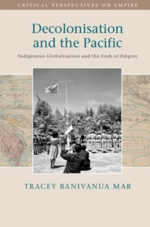 Decolonisation and the Pacific : Indigenous Globalisation and the Ends of Empire