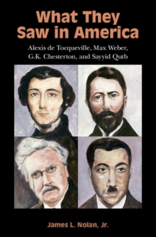 What They Saw in America : Alexis de Tocqueville, Max Weber, G. K. Chesterton, and Sayyid Qutb