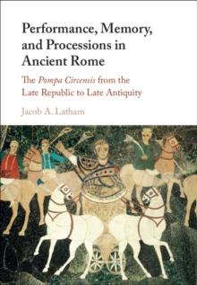 Performance, Memory, and Processions in Ancient Rome : The Pompa Circensis from the Late Republic to Late Antiquity