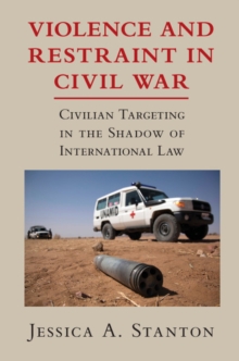 Violence and Restraint in Civil War : Civilian Targeting in the Shadow of International Law