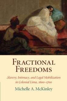 Fractional Freedoms : Slavery, Intimacy, and Legal Mobilization in Colonial Lima, 1600-1700