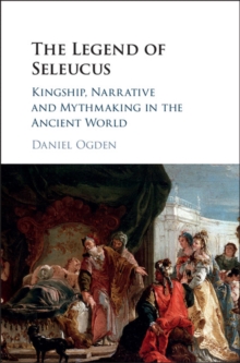 The Legend of Seleucus : Kingship, Narrative and Mythmaking in the Ancient World