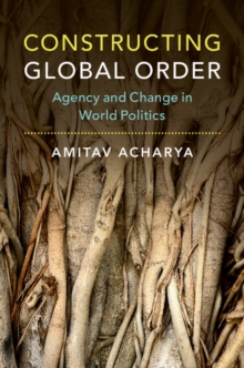 Constructing Global Order : Agency and Change in World Politics