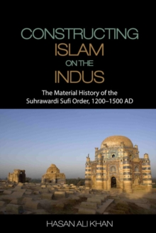 Constructing Islam on the Indus : The Material History of the Suhrawardi Sufi Order, 1200-1500 AD