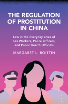 Regulation of Prostitution in China : Law in the Everyday Lives of Sex Workers, Police Officers, and Public Health Officials