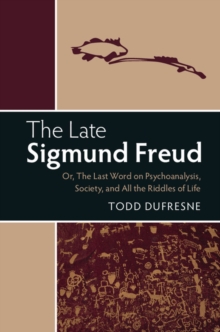 Late Sigmund Freud : Or, The Last Word on Psychoanalysis, Society, and All the Riddles of Life