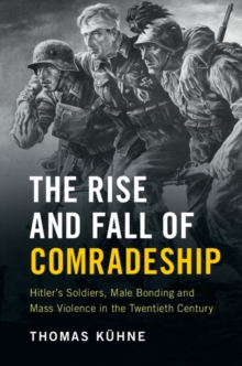 Rise and Fall of Comradeship : Hitler's Soldiers, Male Bonding and Mass Violence in the Twentieth Century