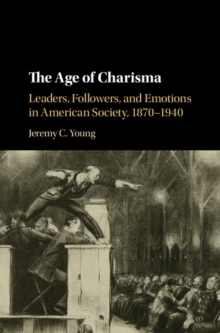 Age of Charisma : Leaders, Followers, and Emotions in American Society, 1870-1940