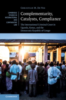 Complementarity, Catalysts, Compliance : The International Criminal Court in Uganda, Kenya, and the Democratic Republic of Congo