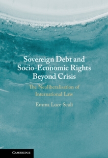 Sovereign Debt and Socio-Economic Rights Beyond Crisis : The Neoliberalisation of International Law