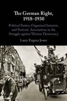 The German Right, 1918-1930 : Political Parties, Organized Interests, and Patriotic Associations in the Struggle against Weimar Democracy