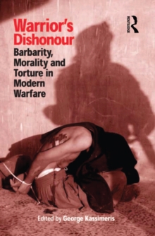 Warrior's Dishonour : Barbarity, Morality and Torture in Modern Warfare