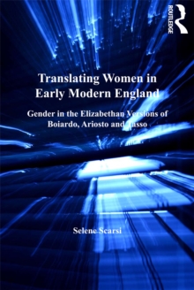 Translating Women in Early Modern England : Gender in the Elizabethan Versions of Boiardo, Ariosto and Tasso