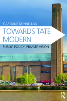 Towards Tate Modern : Public Policy, Private Vision