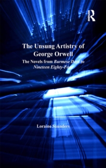 The Unsung Artistry of George Orwell : The Novels from Burmese Days to Nineteen Eighty-Four