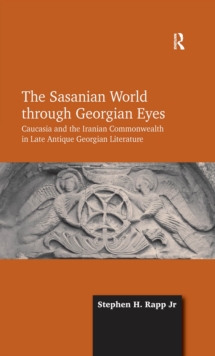 The Sasanian World through Georgian Eyes : Caucasia and the Iranian Commonwealth in Late Antique Georgian Literature