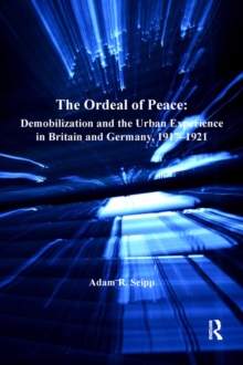 The Ordeal of Peace : Demobilization and the Urban Experience in Britain and Germany, 1917-1921